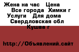 Жена на час › Цена ­ 3 000 - Все города, Химки г. Услуги » Для дома   . Свердловская обл.,Кушва г.